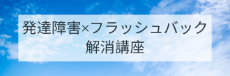 発達障害×フラッシュバック解消講座
